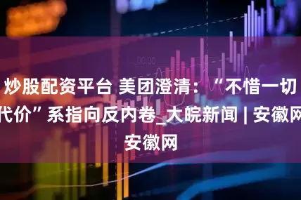 炒股配资平台 美团澄清：“不惜一切代价”系指向反内卷_大皖新闻 | 安徽网