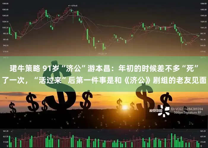 珺牛策略 91岁“济公”游本昌：年初的时候差不多“死”了一次，“活过来”后第一件事是和《济公》剧组的老友见面