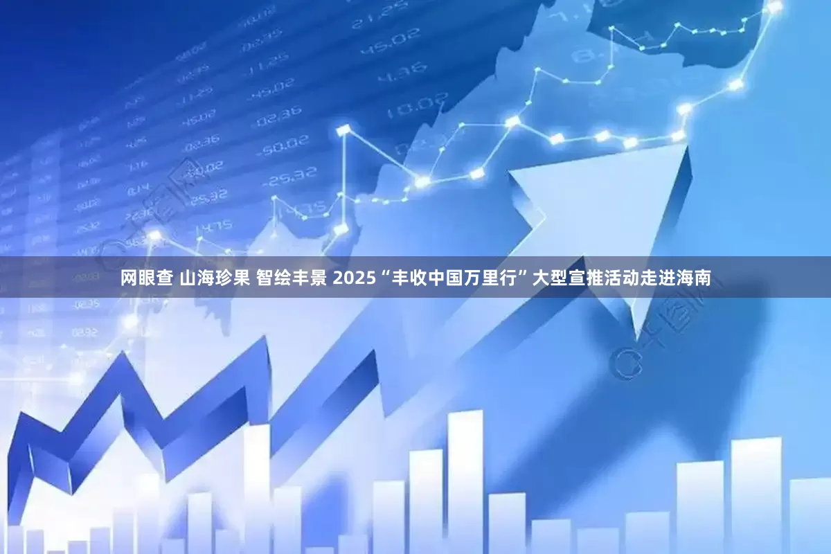 网眼查 山海珍果 智绘丰景 2025“丰收中国万里行”大型宣推活动走进海南