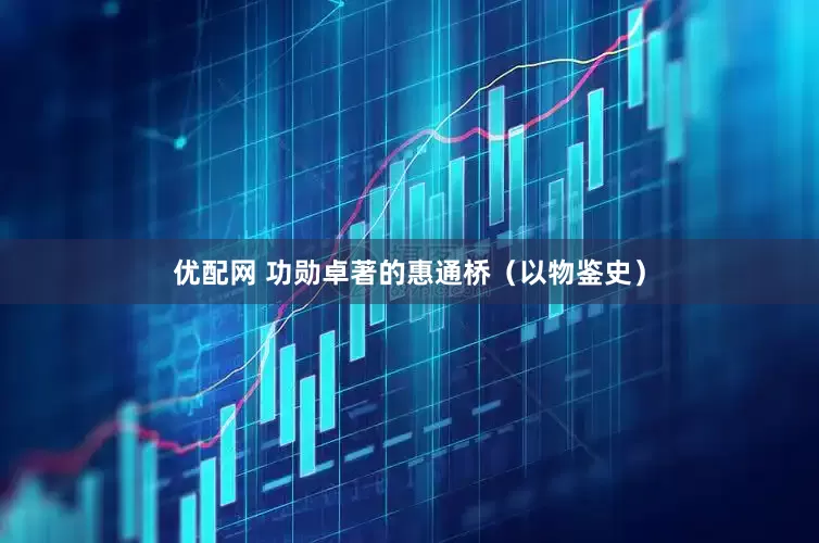 优配网 功勋卓著的惠通桥（以物鉴史）