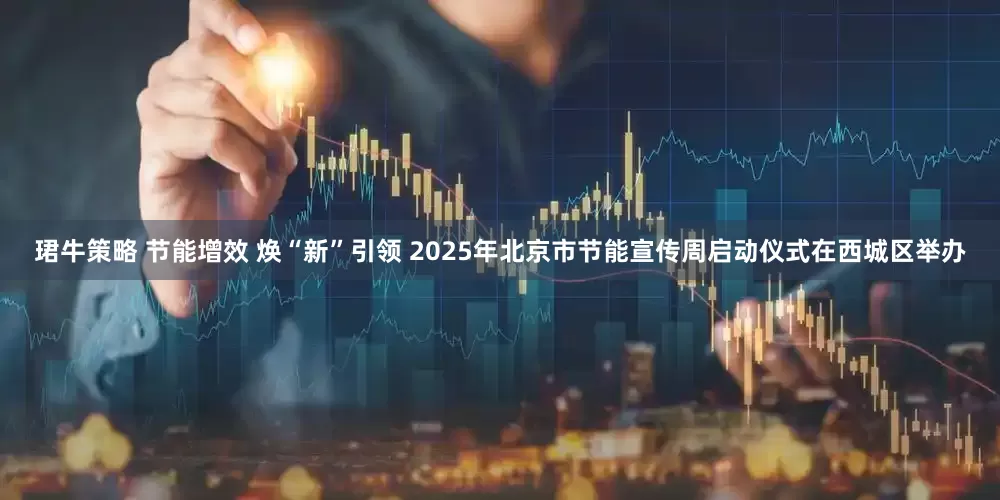 珺牛策略 节能增效 焕“新”引领 2025年北京市节能宣传周启动仪式在西城区举办