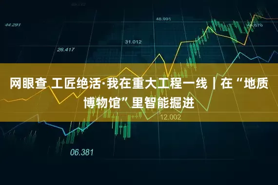 网眼查 工匠绝活·我在重大工程一线｜在“地质博物馆”里智能掘进