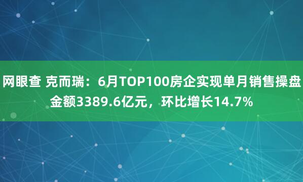 网眼查 克而瑞：6月TOP100房企实现单月销售操盘金额3389.6亿元，环比增长14.7%