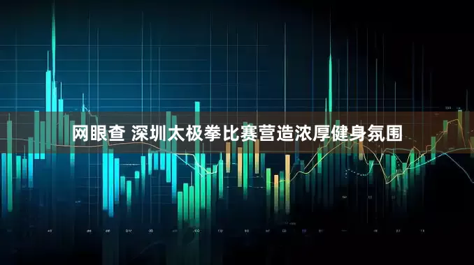 网眼查 深圳太极拳比赛营造浓厚健身氛围