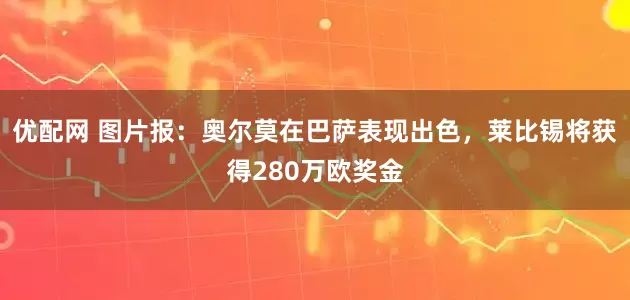 优配网 图片报：奥尔莫在巴萨表现出色，莱比锡将获得280万欧奖金