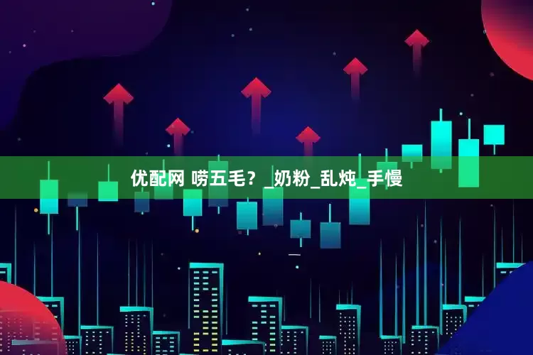 优配网 唠五毛？_奶粉_乱炖_手慢