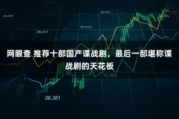 网眼查 推荐十部国产谍战剧，最后一部堪称谍战剧的天花板
