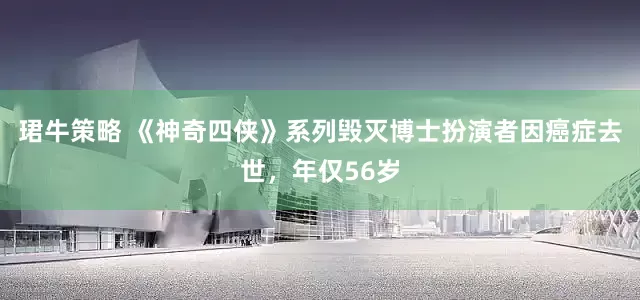 珺牛策略 《神奇四侠》系列毁灭博士扮演者因癌症去世，年仅56岁