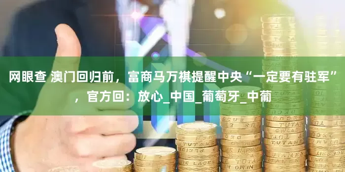 网眼查 澳门回归前，富商马万祺提醒中央“一定要有驻军”，官方回：放心_中国_葡萄牙_中葡
