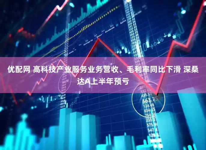优配网 高科技产业服务业务营收、毛利率同比下滑 深桑达A上半年预亏