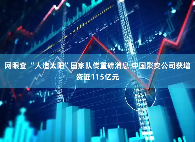 网眼查 “人造太阳”国家队传重磅消息 中国聚变公司获增资近115亿元