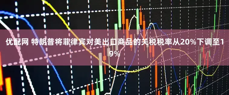 优配网 特朗普将菲律宾对美出口商品的关税税率从20%下调至19%
