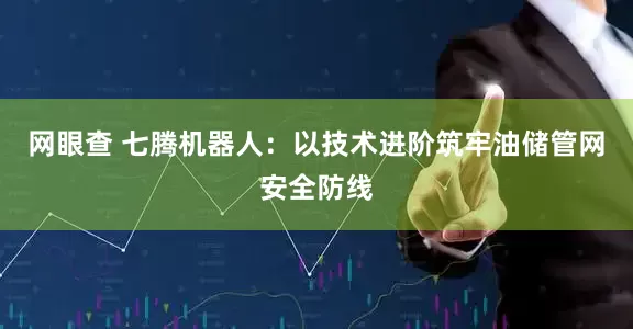 网眼查 七腾机器人：以技术进阶筑牢油储管网安全防线