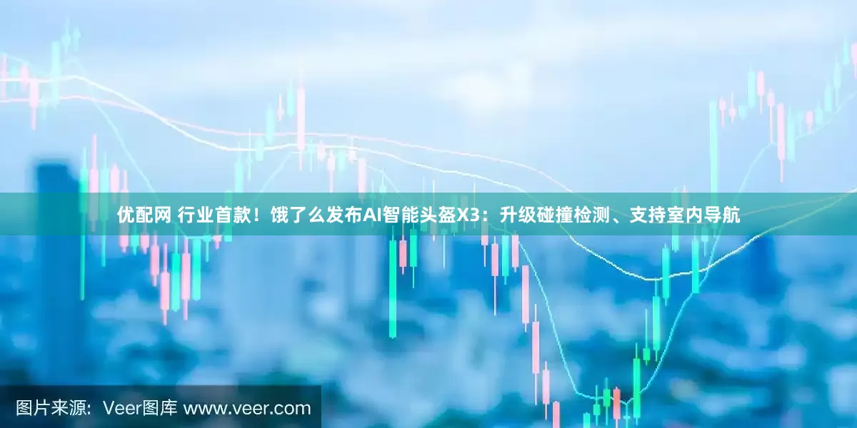 优配网 行业首款！饿了么发布AI智能头盔X3：升级碰撞检测、支持室内导航