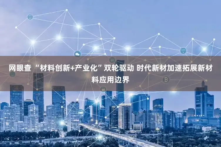网眼查 “材料创新+产业化”双轮驱动 时代新材加速拓展新材料应用边界