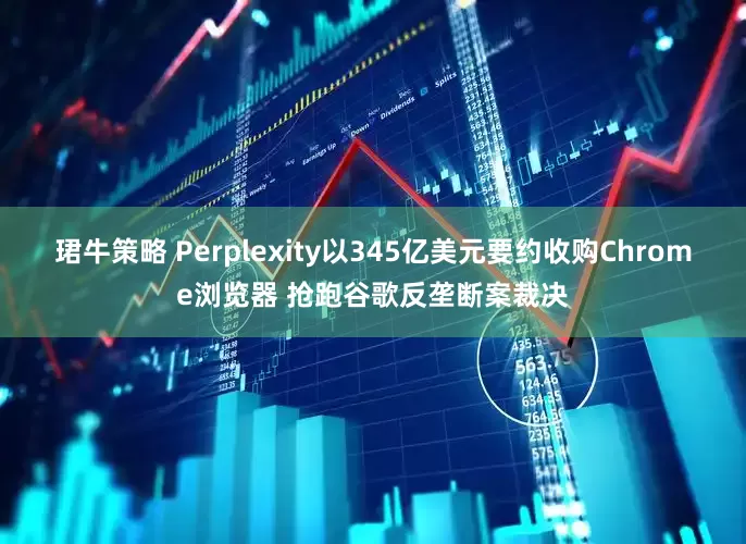 珺牛策略 Perplexity以345亿美元要约收购Chrome浏览器 抢跑谷歌反垄断案裁决