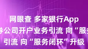 网眼查 多家银行App加力为证券公司开户业务引流 向“服务闭环”升级