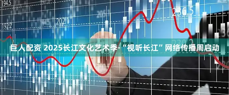 巨人配资 2025长江文化艺术季·“视听长江”网络传播周启动