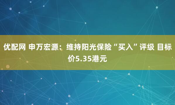 优配网 申万宏源：维持阳光保险“买入”评级 目标价5.35港元