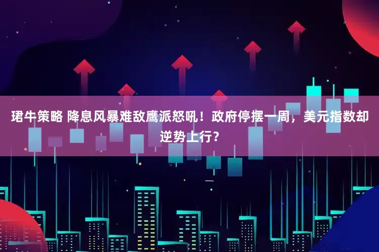 珺牛策略 降息风暴难敌鹰派怒吼！政府停摆一周，美元指数却逆势上行？