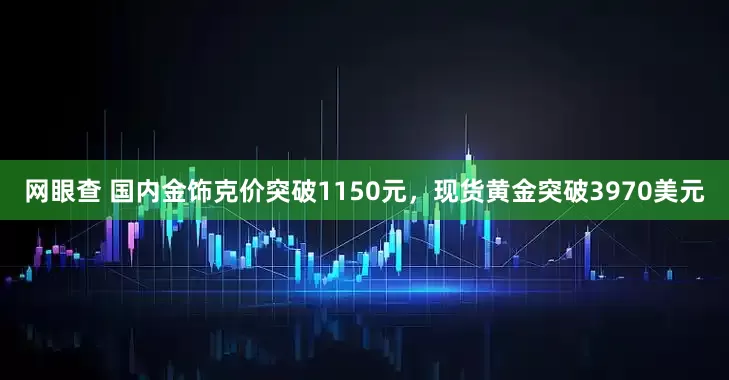 网眼查 国内金饰克价突破1150元，现货黄金突破3970美元