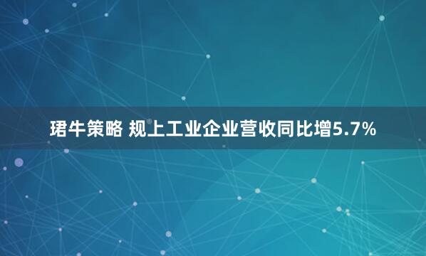珺牛策略 规上工业企业营收同比增5.7%