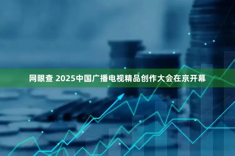 网眼查 2025中国广播电视精品创作大会在京开幕