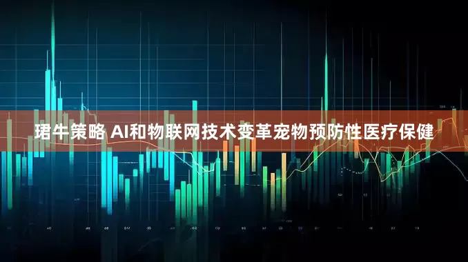 珺牛策略 AI和物联网技术变革宠物预防性医疗保健