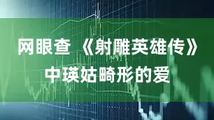 网眼查 《射雕英雄传》中瑛姑畸形的爱