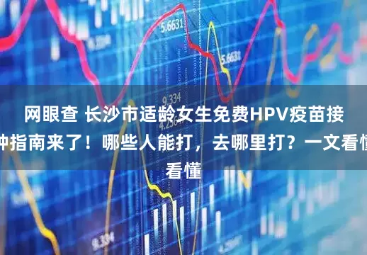 网眼查 长沙市适龄女生免费HPV疫苗接种指南来了！哪些人能打，去哪里打？一文看懂