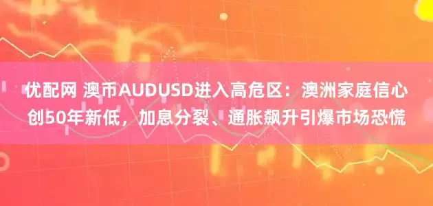 优配网 澳币AUDUSD进入高危区：澳洲家庭信心创50年新低，加息分裂、通胀飙升引爆市场恐慌
