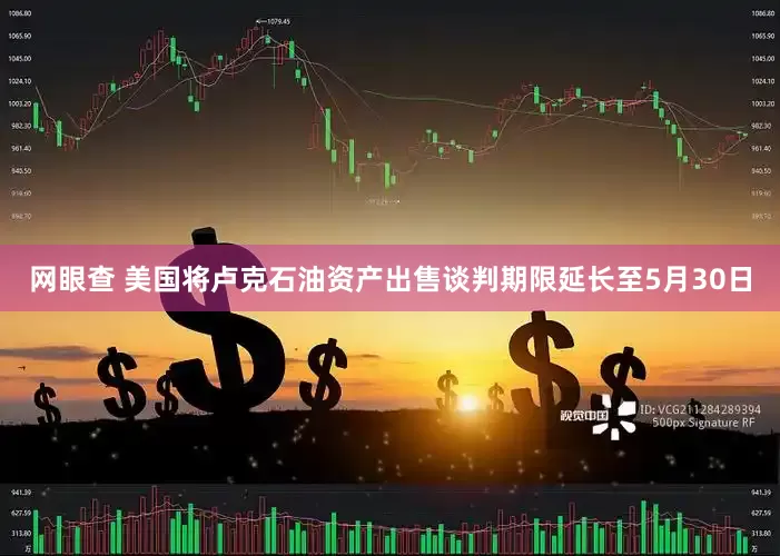 网眼查 美国将卢克石油资产出售谈判期限延长至5月30日