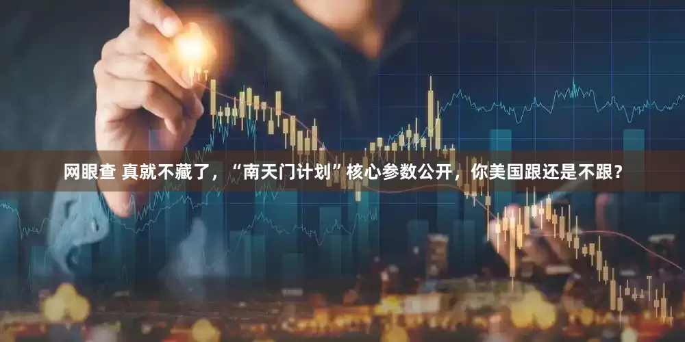 网眼查 真就不藏了,“南天门计划”核心参数公开,你美国跟还是不跟?
