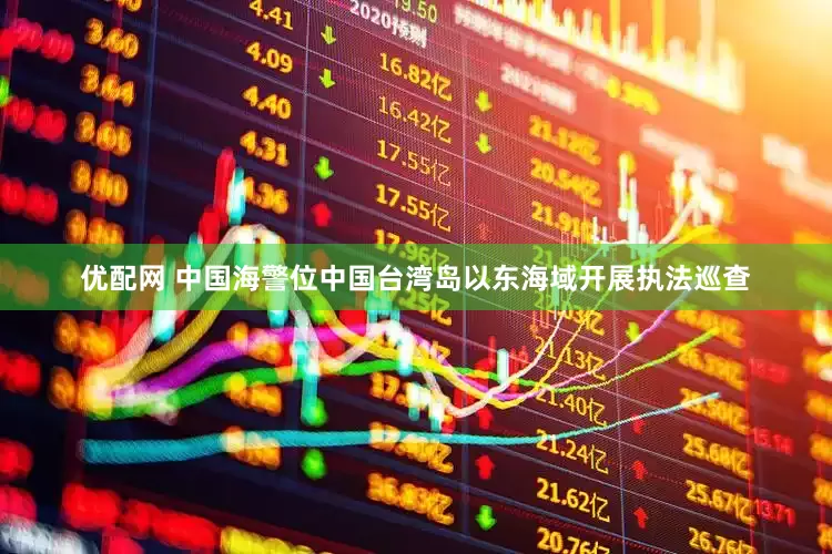 优配网 中国海警位中国台湾岛以东海域开展执法巡查