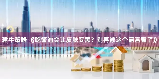 珺牛策略 《吃酱油会让皮肤变黑?别再被这个谣言骗了》