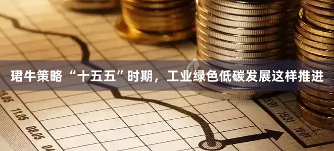 珺牛策略 “十五五”时期，工业绿色低碳发展这样推进