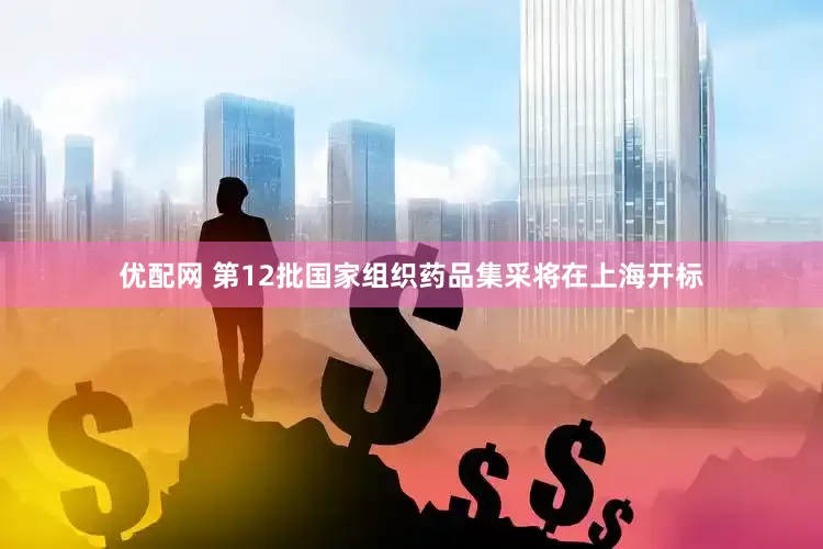 优配网 第12批国家组织药品集采将在上海开标