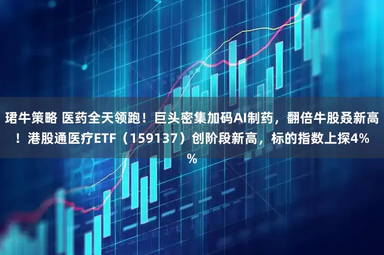 珺牛策略 医药全天领跑！巨头密集加码AI制药，翻倍牛股叒新高！港股通医疗ETF（159137）创阶段新高，标的指数上探4%