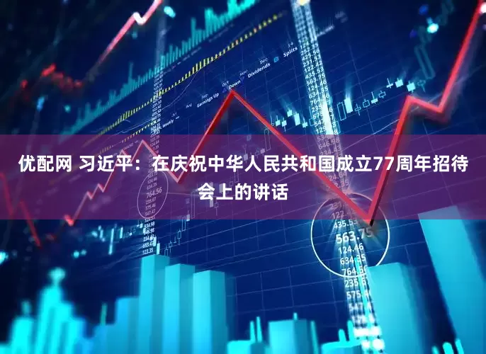 优配网 习近平：在庆祝中华人民共和国成立77周年招待会上的讲话